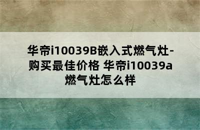 华帝i10039B嵌入式燃气灶-购买最佳价格 华帝i10039a燃气灶怎么样